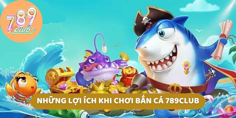 Những lợi ích khi chơi bắn cá 789Club