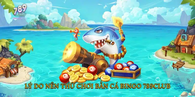 Lý Do Nên Thử Chơi Bắn Cá Bingo 789Club